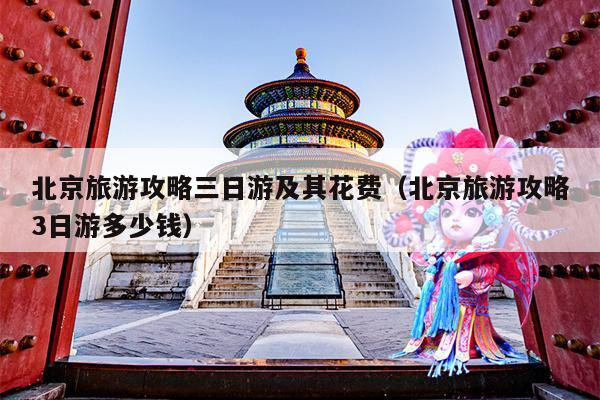 北京旅游攻略三日游及其花费（北京旅游攻略3日游多少钱）