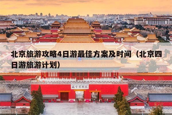 北京旅游攻略4日游最佳方案及时间（北京四日游旅游计划）