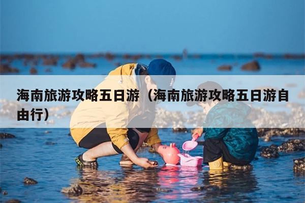 海南旅游攻略五日游（海南旅游攻略五日游自由行）