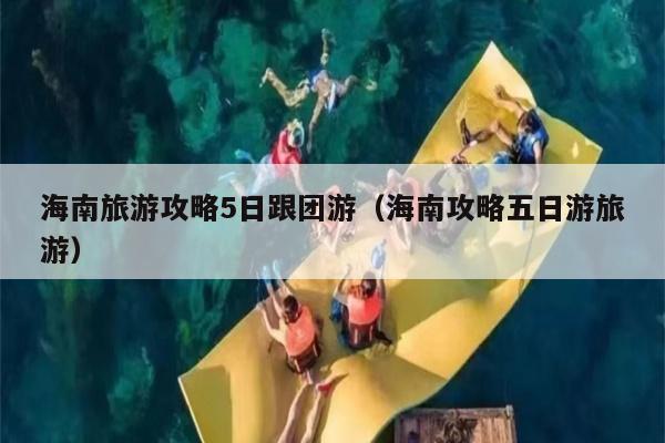 海南旅游攻略5日跟团游（海南攻略五日游旅游）