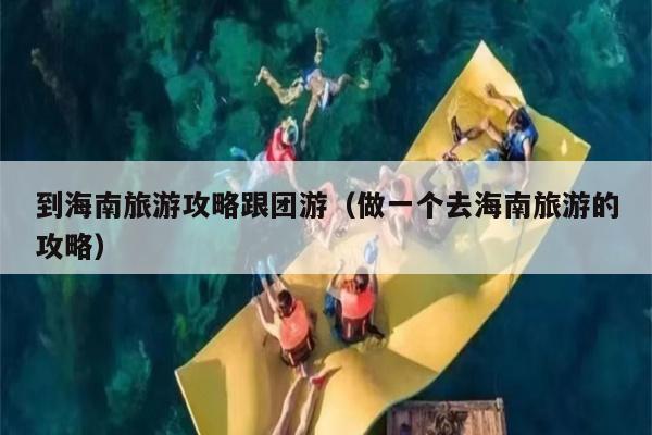 到海南旅游攻略跟团游（做一个去海南旅游的攻略）