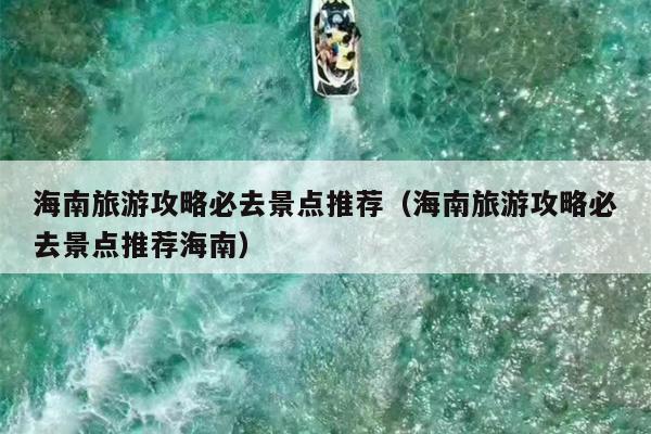 海南旅游攻略必去景点推荐（海南旅游攻略必去景点推荐海南）