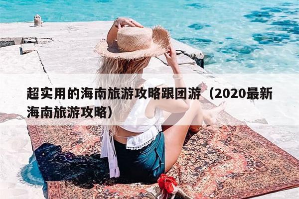 超实用的海南旅游攻略跟团游（2020最新海南旅游攻略）