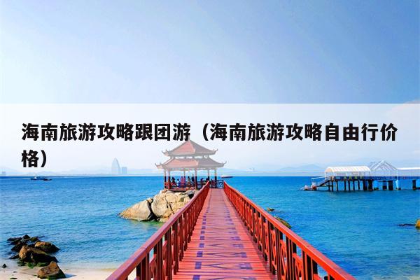 海南旅游攻略跟团游（海南旅游攻略自由行价格）