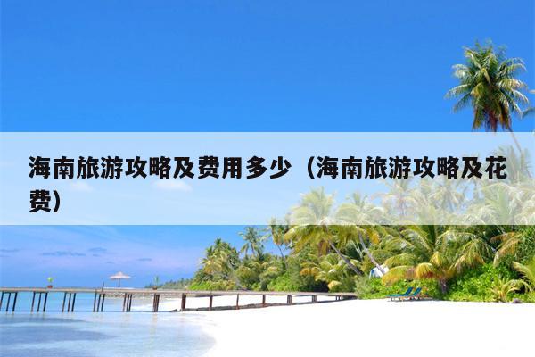 海南旅游攻略及费用多少（海南旅游攻略及花费）