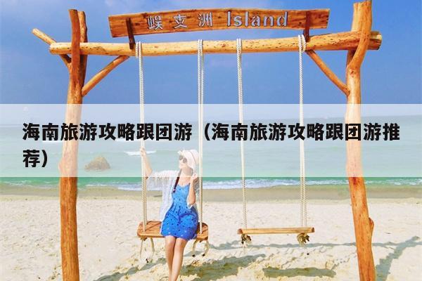 海南旅游攻略跟团游（海南旅游攻略跟团游推荐）