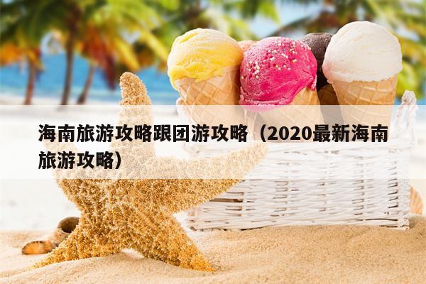 海南旅游攻略跟团游攻略（2020最新海南旅游攻略）