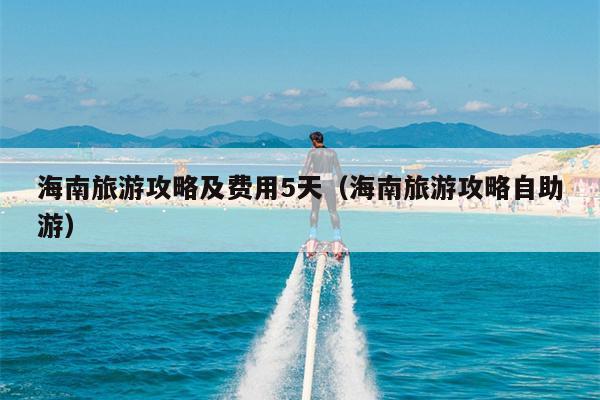 海南旅游攻略及费用5天（海南旅游攻略自助游）