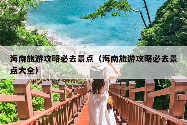 海南旅游攻略必去景点（海南旅游攻略必去景点大全）