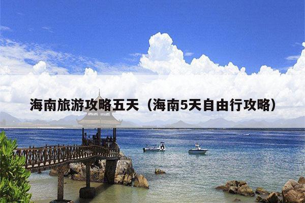 海南旅游攻略五天（海南5天自由行攻略）