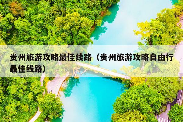 贵州旅游攻略最佳线路（贵州旅游攻略自由行最佳线路）
