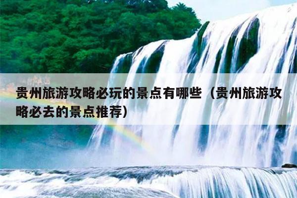 贵州旅游攻略必玩的景点有哪些（贵州旅游攻略必去的景点推荐）