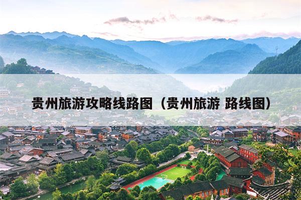 贵州旅游攻略线路图（贵州旅游 路线图）