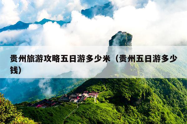 贵州旅游攻略五日游多少米（贵州五日游多少钱）