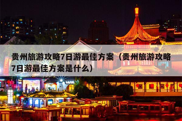 贵州旅游攻略7日游最佳方案（贵州旅游攻略7日游最佳方案是什么）