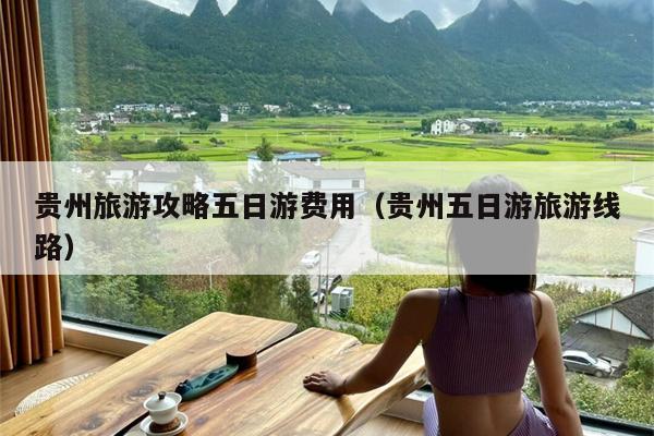 贵州旅游攻略五日游费用（贵州五日游旅游线路）