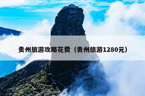 贵州旅游攻略花费（贵州旅游1280元）