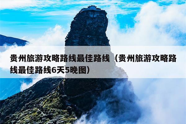 贵州旅游攻略路线最佳路线（贵州旅游攻略路线最佳路线6天5晚图）