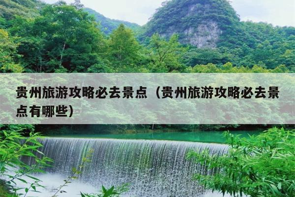 贵州旅游攻略必去景点（贵州旅游攻略必去景点有哪些）