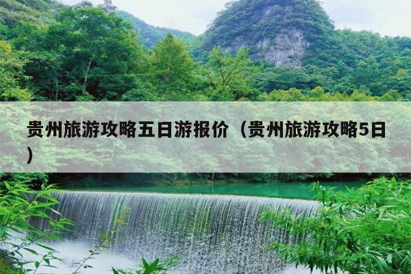 贵州旅游攻略五日游报价（贵州旅游攻略5日）