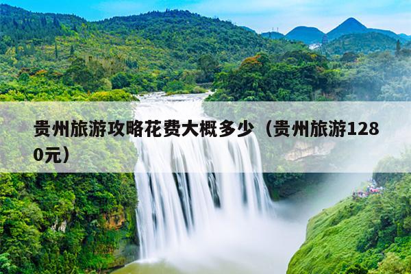 贵州旅游攻略花费大概多少（贵州旅游1280元）