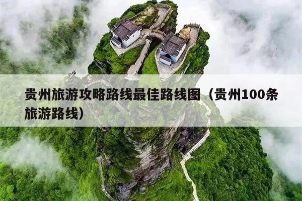 贵州旅游攻略路线最佳路线图（贵州100条旅游路线）