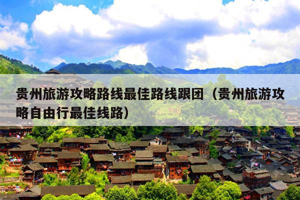 贵州旅游攻略路线最佳路线跟团（贵州旅游攻略自由行最佳线路）