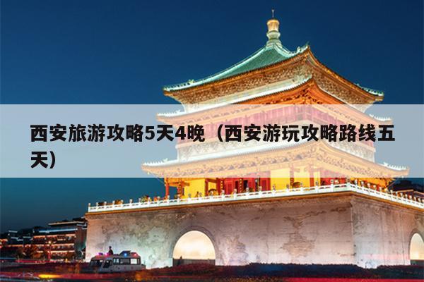 西安旅游攻略5天4晚（西安游玩攻略路线五天）