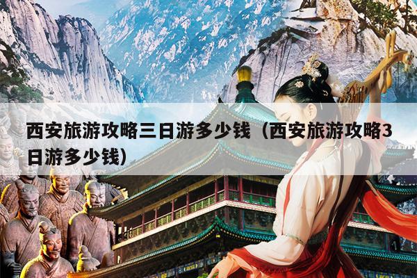 西安旅游攻略三日游多少钱（西安旅游攻略3日游多少钱）