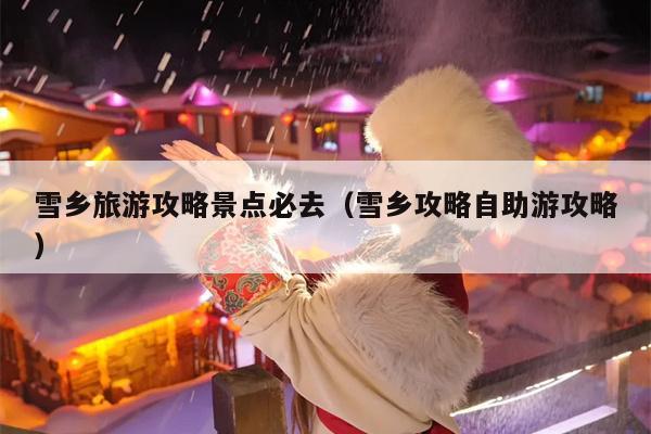 雪乡旅游攻略景点必去（雪乡攻略自助游攻略）