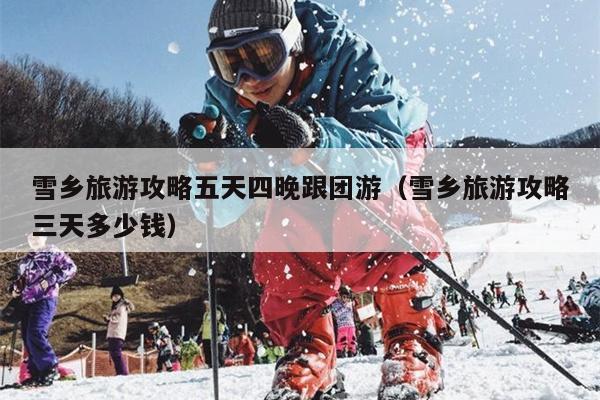 雪乡旅游攻略五天四晚跟团游（雪乡旅游攻略三天多少钱）