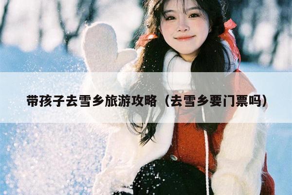 带孩子去雪乡旅游攻略（去雪乡要门票吗）