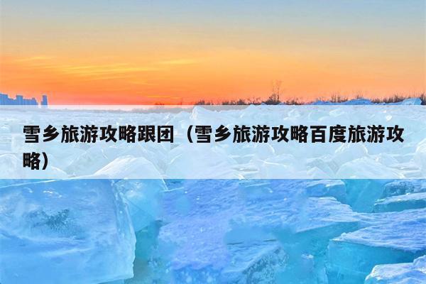 雪乡旅游攻略跟团（雪乡旅游攻略百度旅游攻略）