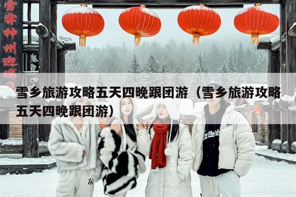 雪乡旅游攻略五天四晚跟团游（雪乡旅游攻略五天四晚跟团游）