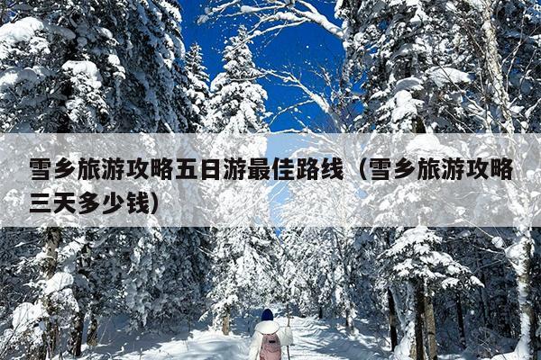 雪乡旅游攻略五日游最佳路线（雪乡旅游攻略三天多少钱）