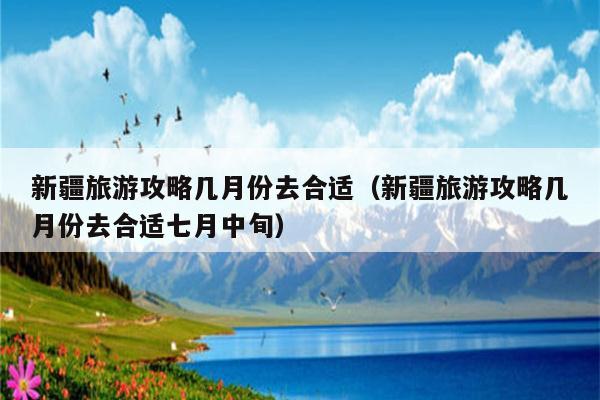 新疆旅游攻略几月份去合适（新疆旅游攻略几月份去合适七月中旬）