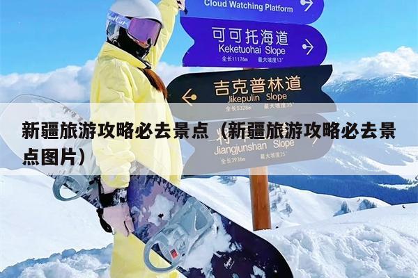 新疆旅游攻略必去景点（新疆旅游攻略必去景点图片）