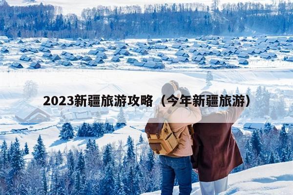 2023新疆旅游攻略（今年新疆旅游）