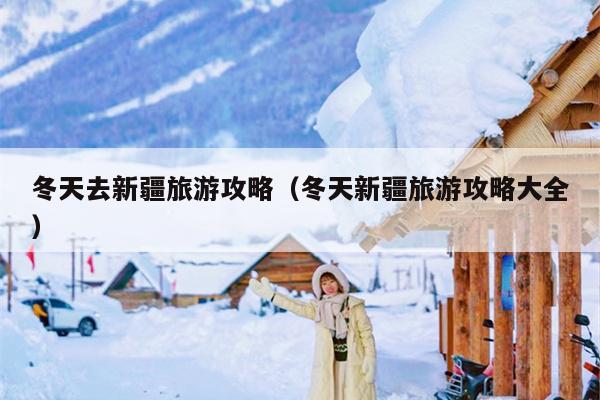 冬天去新疆旅游攻略（冬天新疆旅游攻略大全）