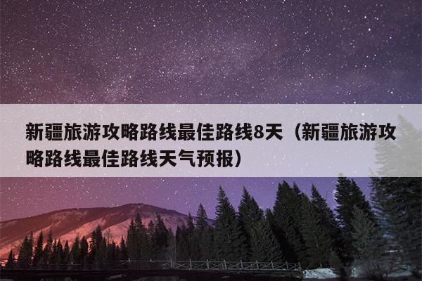 新疆旅游攻略路线最佳路线8天（新疆旅游攻略路线最佳路线天气预报）