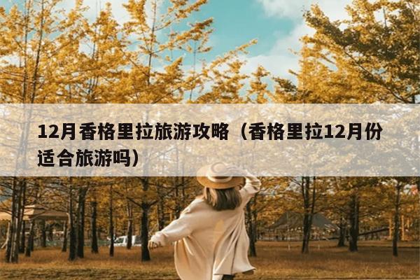 12月香格里拉旅游攻略（香格里拉12月份适合旅游吗）