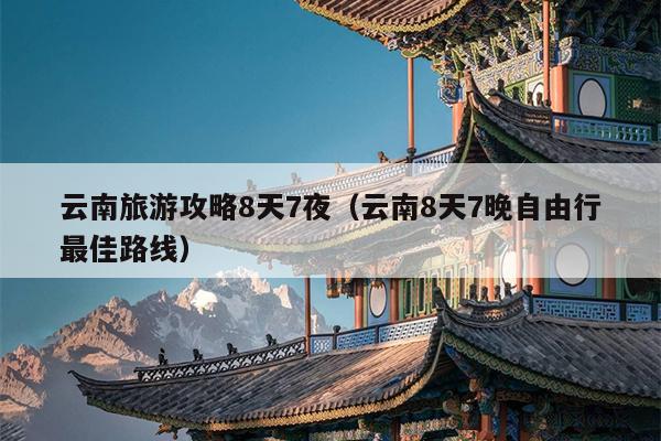 云南旅游攻略8天7夜（云南8天7晚自由行最佳路线）