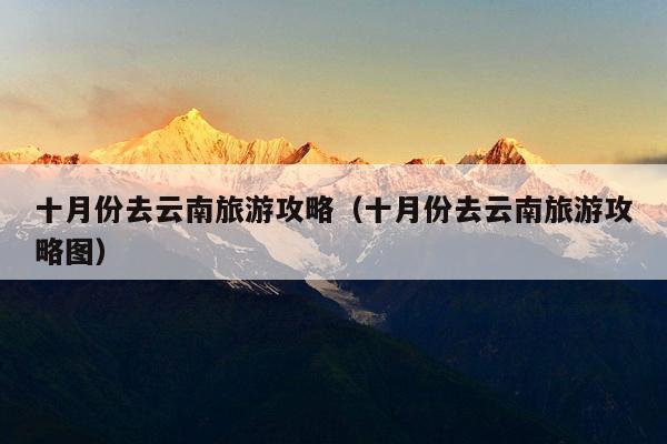 十月份去云南旅游攻略（十月份去云南旅游攻略图）