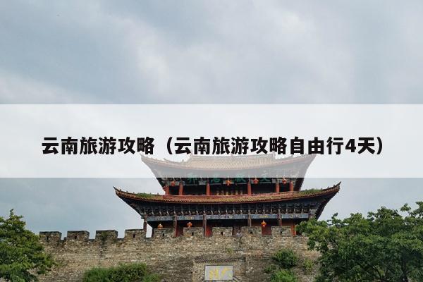 云南旅游攻略（云南旅游攻略自由行4天）