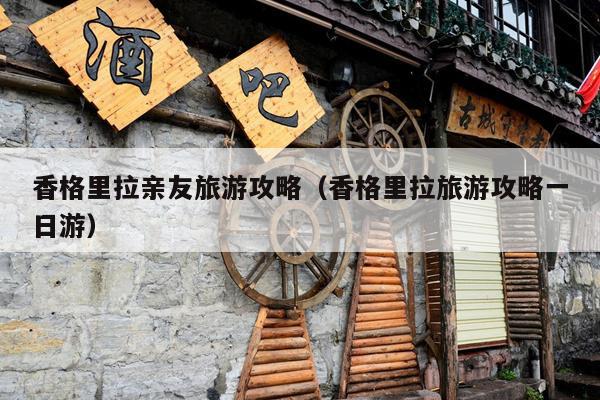 香格里拉亲友旅游攻略（香格里拉旅游攻略一日游）