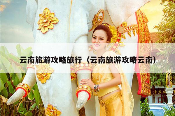 云南旅游攻略旅行（云南旅游攻略云南）