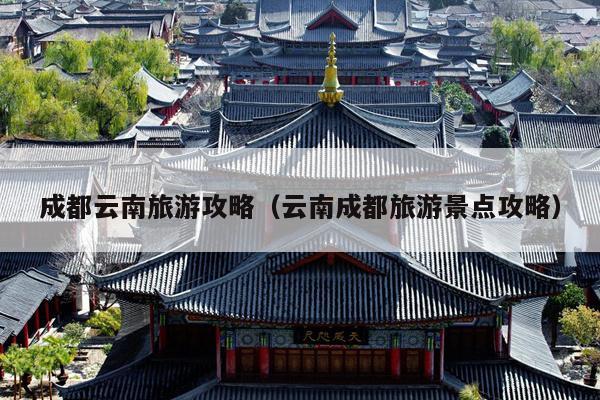 成都云南旅游攻略（云南成都旅游景点攻略）