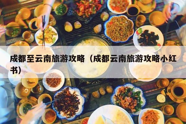 成都至云南旅游攻略（成都云南旅游攻略小红书）