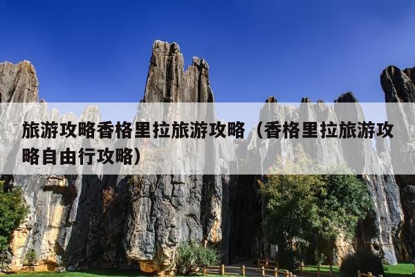 旅游攻略香格里拉旅游攻略（香格里拉旅游攻略自由行攻略）