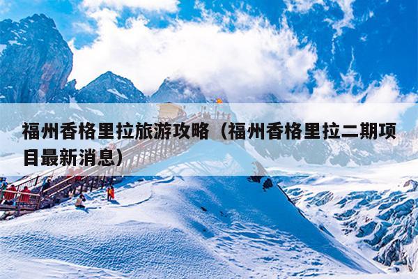 福州香格里拉旅游攻略（福州香格里拉二期项目最新消息）